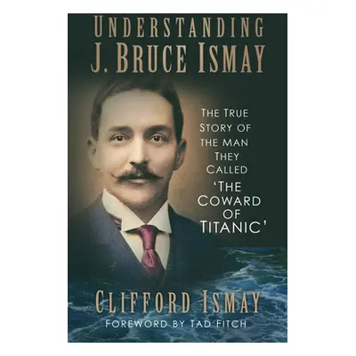 "Understanding J. Bruce Ismay: The True Story of the Man They Called 'The Coward of Titanic'" - 