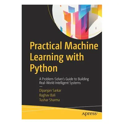 "Practical Machine Learning with Python: A Problem-Solver's Guide to Building Real-World Intelli