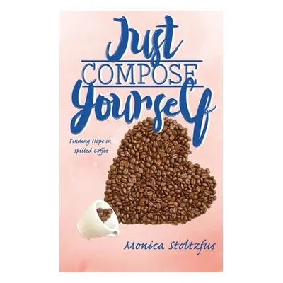 "Just Compose Yourself: Finding Hope in Spilled Coffee" - "" ("Stoltzfus Monica Moyer")(Paperbac