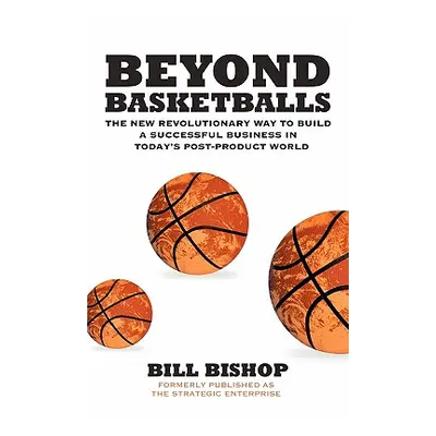 "Beyond Basketballs: The New Revolutionary Way to Build a Successful Business in a Post-Product 