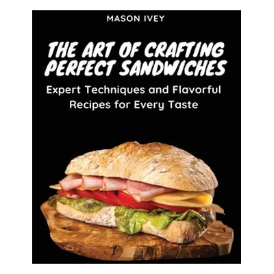 "The Art of Crafting Perfect Sandwiches: Expert Techniques and Flavorful Recipes for Every Taste