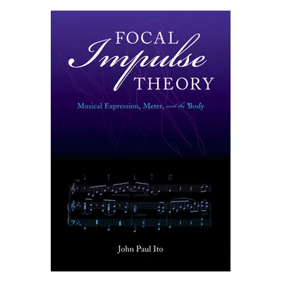 "Focal Impulse Theory: Musical Expression, Meter, and the Body" - "" ("Ito John Paul")(Paperback