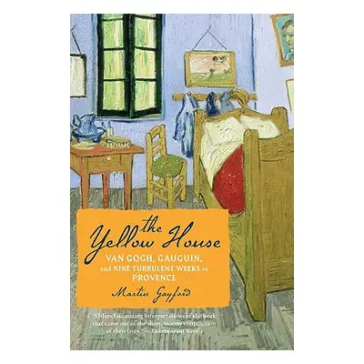 "The Yellow House: Van Gogh, Gauguin, and Nine Turbulent Weeks in Provence" - "" ("Gayford Marti