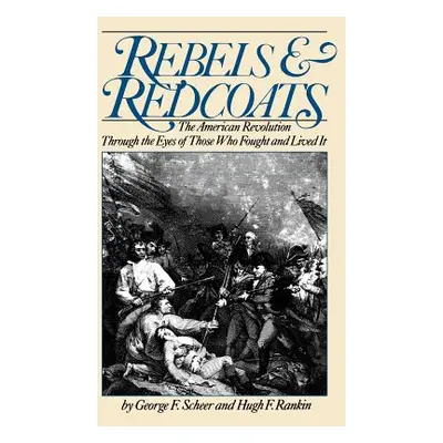 "Rebels and Redcoats: The American Revolution Through the Eyes of Those That Fought and Lived It