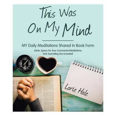 "This Was on My Mind: My Daily Meditations Shared in Book Form" - "" ("Hale Lorie")(Paperback)