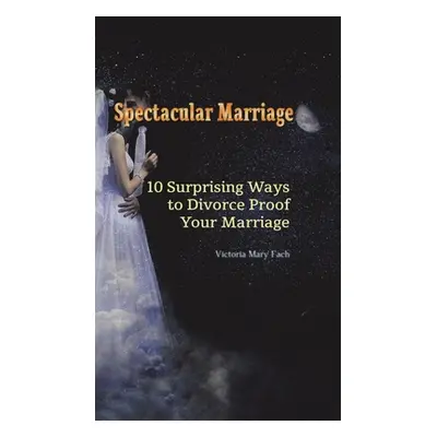 "Spectacular Marriage: 10 Surprising Ways to Divorce-Proof Your Marriage" - "" ("Fach Victoria M