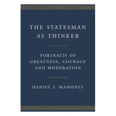 "The Statesman as Thinker: Portraits of Greatness, Courage, and Moderation" - "" ("Mahoney Danie