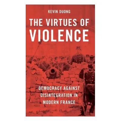 "The Virtues of Violence: Democracy Against Disintegration in Modern France" - "" ("Duong Kevin"