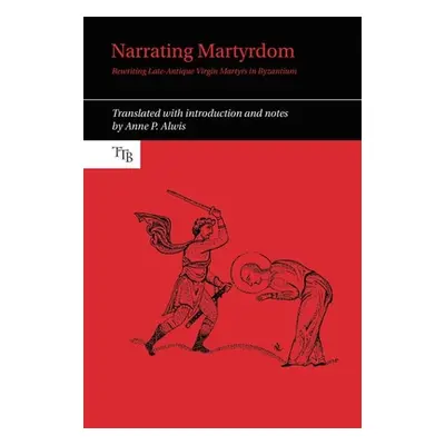 "Narrating Martyrdom: Rewriting Late-Antique Virgin Martyrs in Byzantium" - "" ("Alwis Anne P.")