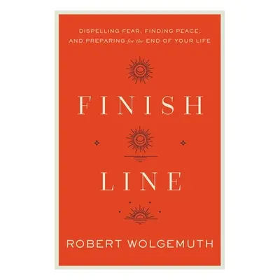 "Finish Line: Dispelling Fear, Finding Peace, and Preparing for the End of Your Life" - "" ("Wol