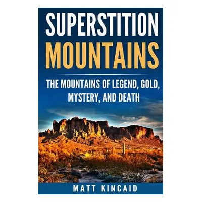 "Superstition Mountains: The Mountains of Legend, Gold, Mystery, and Death" - "" ("Kincaid Matt"