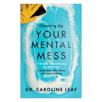 "Cleaning Up Your Mental Mess: 5 Simple, Scientifically Proven Steps to Reduce Anxiety, Stress, 