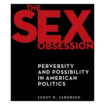 "The Sex Obsession: Perversity and Possibility in American Politics" - "" ("Jakobsen Janet R.")(