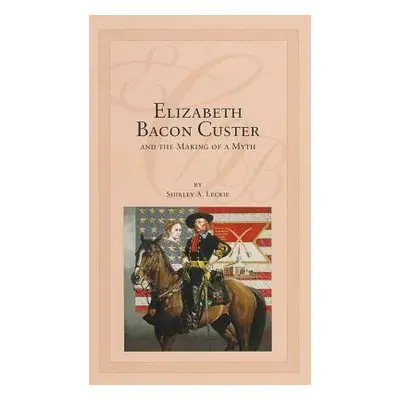 "Elizabeth Bacon Custer and the Making of a Myth" - "" ("Leckie Shirley A.")(Pevná vazba)