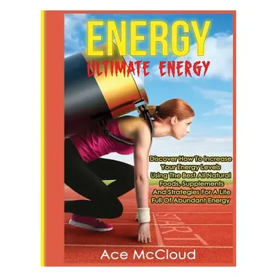 "Energy: Ultimate Energy: Discover How To Increase Your Energy Levels Using The Best All Natural