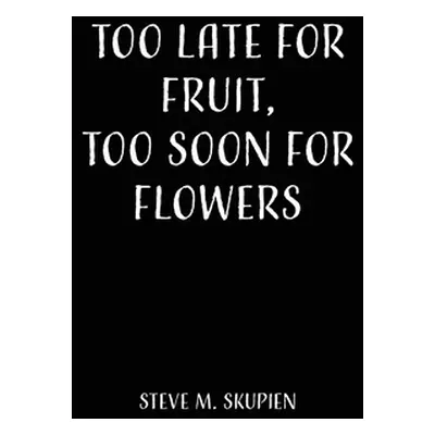 "Too Late For Fruit, Too Soon For Flowers" - "" ("Skupien Steve M.")(Paperback)