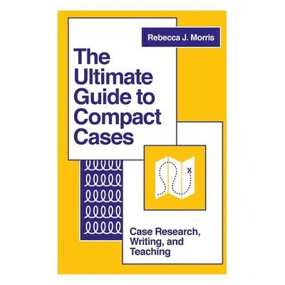 "The Ultimate Guide to Compact Cases: Case Research, Writing, and Teaching" - "" ("Morris Rebecc