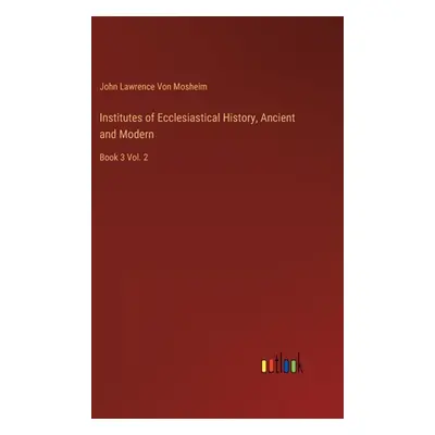 "Institutes of Ecclesiastical History, Ancient and Modern: Book 3 Vol. 2" - "" ("Von Mosheim Joh