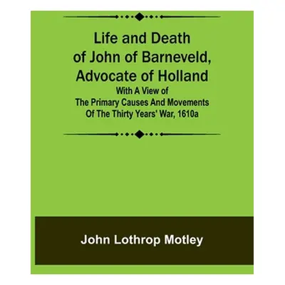 "Life and Death of John of Barneveld, Advocate of Holland: with a view of the primary causes and