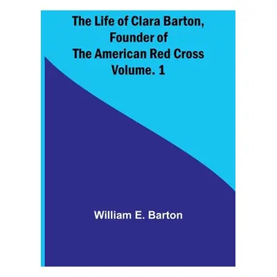 "The Life of Clara Barton, Founder of the American Red Cross Volume. 1" - "" ("E. Barton William