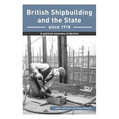 "British Shipbuilding and the State since 1918" - "A Political Economy of Decline" ("Johnman Lew