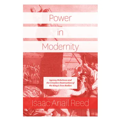 "Power in Modernity: Agency Relations and the Creative Destruction of the King's Two Bodies" - "