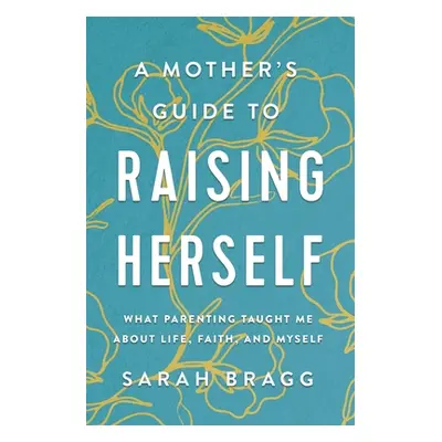 "A Mother's Guide to Raising Herself: What Parenting Taught Me about Life, Faith, and Myself" - 