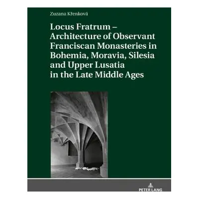 "Locus Fratrum - Architecture of Observant Franciscan Monasteries in Bohemia, Moravia, Silesia a