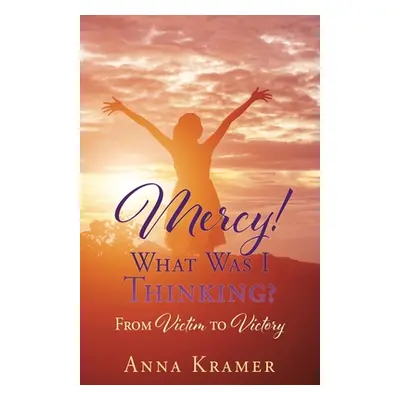 "Mercy! What Was I Thinking?: From Victim to Victory" - "" ("Kramer Anna")(Paperback)