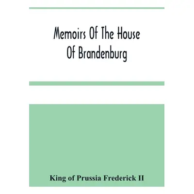 "Memoirs Of The House Of Brandenburg: From The Earliest Accounts, To The Death Of Frederic I. Ki