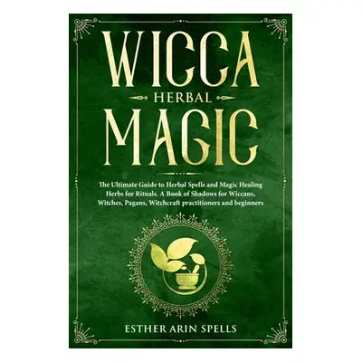 "Wicca Herbal Magic: The Ultimate Guide to Herbal Spells and Magic Healing Herbs for Rituals. A 