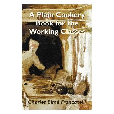 "A Plain Cookery Book for the Working Classes" - "" ("Francatelli Charles Elm")(Paperback)