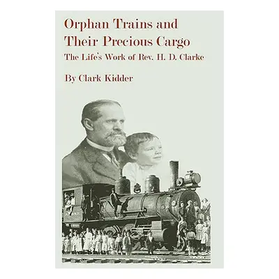 "Orphan Trains and Their Precious Cargo: The Life's Work of Rev. H. D. Clarke" - "" ("Kidder Cla