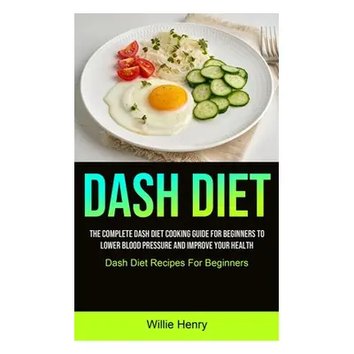 "Dash Diet: The Complete Dash Diet Cooking Guide For Beginners To Lower Blood Pressure And Impro