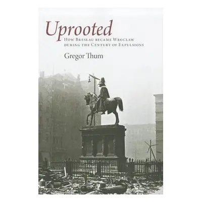 "Uprooted: How Breslau Became Wroclaw During the Century of Expulsions" - "" ("Thum Gregor")(Pap