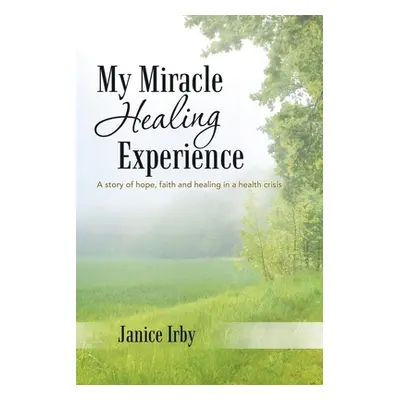 "My Miracle Healing Experience: A Story of Hope, Faith and Healing in a Health Crisis" - "" ("Ir