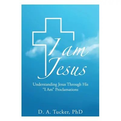 "I Am Jesus: Understanding Jesus Through His I Am Proclamations" - "" ("Tucker D. A.")(Paperback