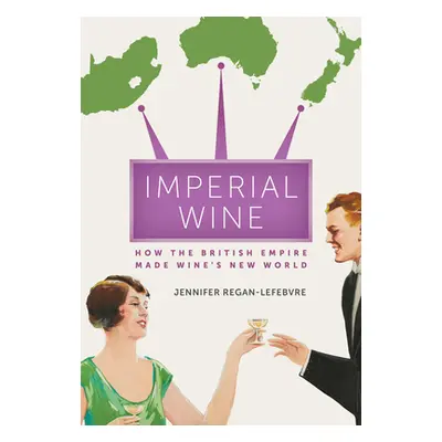 "Imperial Wine: How the British Empire Made Wine's New World" - "" ("Regan-Lefebvre Jennifer")(P