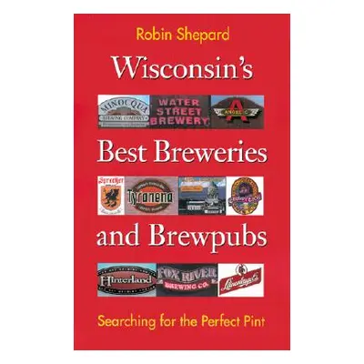 "Wisconsin's Best Breweries and Brewpubs: Searching for the Perfect Pint" - "" ("Shepard Robin")