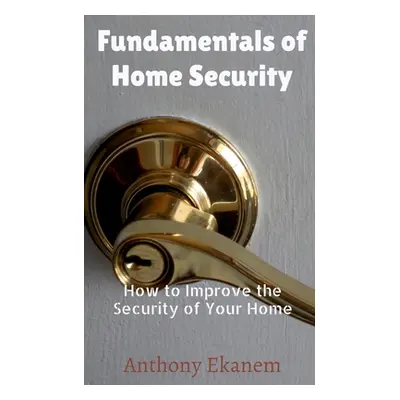 "Fundamentals of Home Security: How to Improve the Security of Your Home" - "" ("Ekanem Anthony"