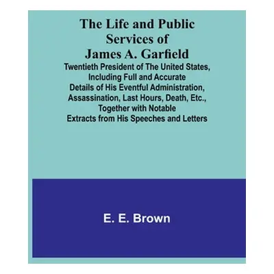 "The Life and Public Services of James A. Garfield: Twentieth President of the United States, In