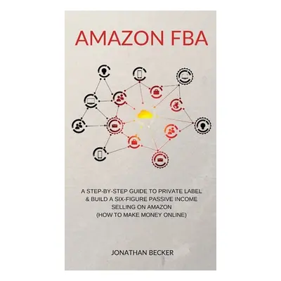 "Amazon FBA: A Step-By-Step Guide to Private Label & Build a Six-Figure Passive Income Selling o