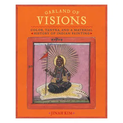 "Garland of Visions: Color, Tantra, and a Material History of Indian Painting" - "" ("Kim Jinah"