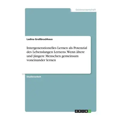 "Intergenerationelles Lernen als Potenzial des Lebenslangen Lernens. Wenn ltere und jngere Mensc