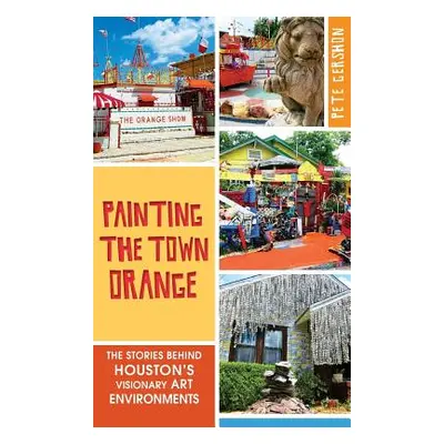 "Painting the Town Orange: The Stories Behind Houston's Visionary Art Environments" - "" ("Gersh