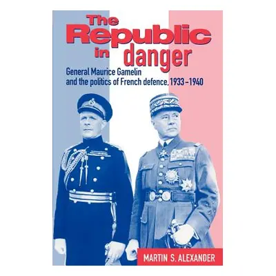 "The Republic in Danger: General Maurice Gamelin and the Politics of French Defence, 1933 1940" 