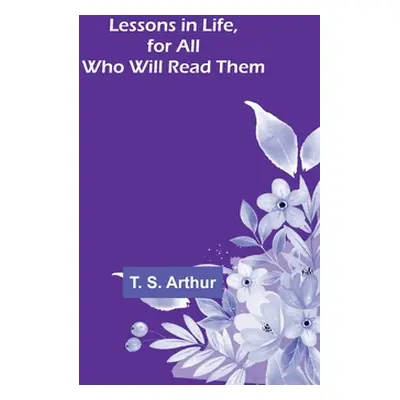 "Lessons in Life, for All Who Will Read Them" - "" ("S. Arthur T.")(Paperback)