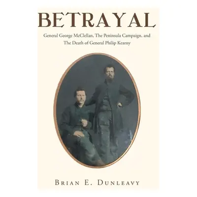 "Betrayal: General George McClellan, The Peninsula Campaign and The Death of General Philip Kear