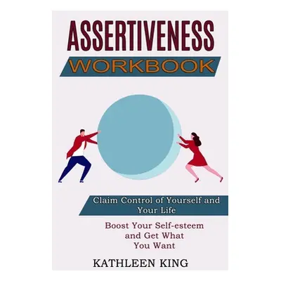 "Assertiveness Workbook: Boost Your Self-esteem and Get What You Want (Claim Control of Yourself