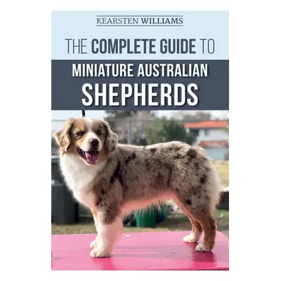 "The Complete Guide to Miniature Australian Shepherds: Finding, Caring For, Training, Feeding, S